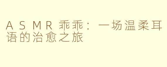 ASMR乖乖:一场温柔耳语的治愈之旅