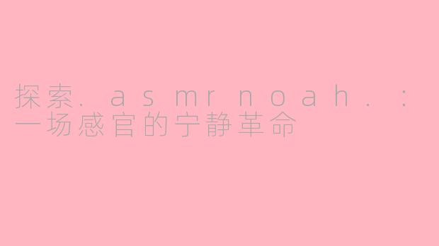 探索.asmrnoah.:一场感官的宁静革命