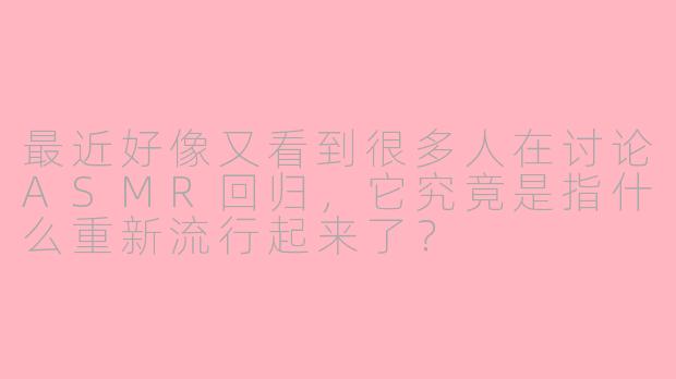 最近好像又看到很多人在讨论ASMR回归，它究竟是指什么重新流行起来了？