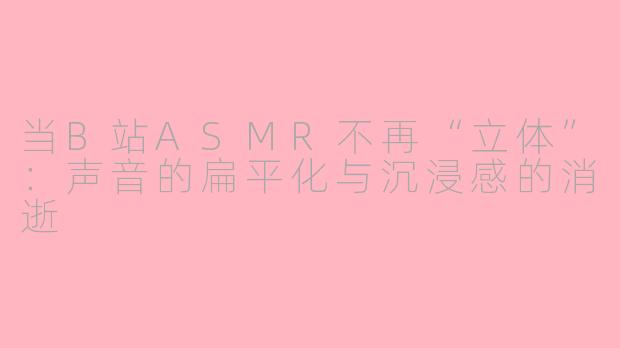 当B站ASMR不再“立体”：声音的扁平化与沉浸感的消逝