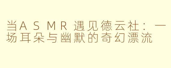 当ASMR遇见德云社:一场耳朵与幽默的奇幻漂流