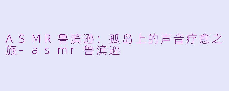 ASMR鲁滨逊：孤岛上的声音疗愈之旅-asmr鲁滨逊