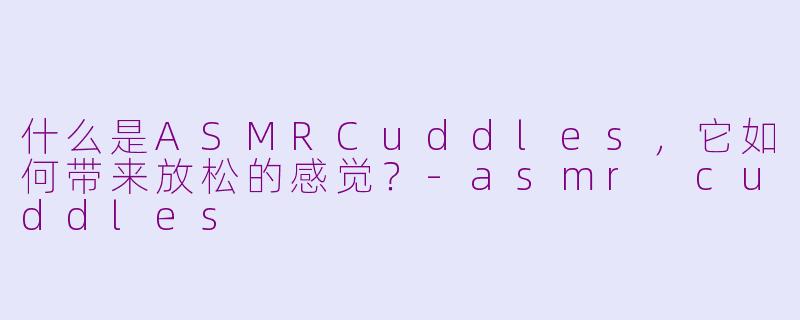 什么是ASMRCuddles,它如何带来放松的感觉?-asmr cuddles