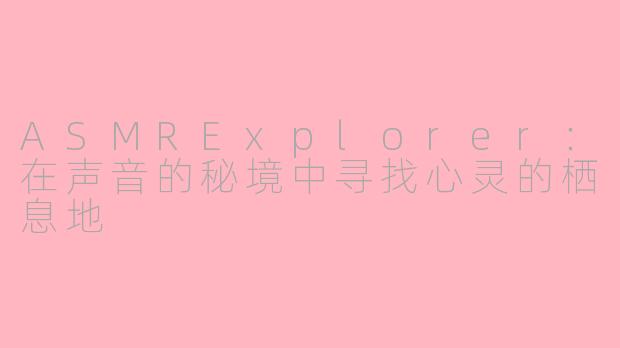 ASMRExplorer:在声音的秘境中寻找心灵的栖息地