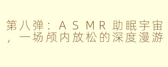 第八弹:ASMR助眠宇宙,一场颅内放松的深度漫游