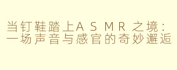 当钉鞋踏上ASMR之境：一场声音与感官的奇妙邂逅