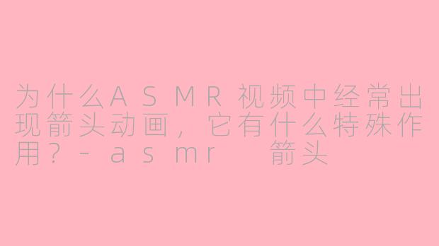 为什么ASMR视频中经常出现箭头动画,它有什么特殊作用?-asmr 箭头