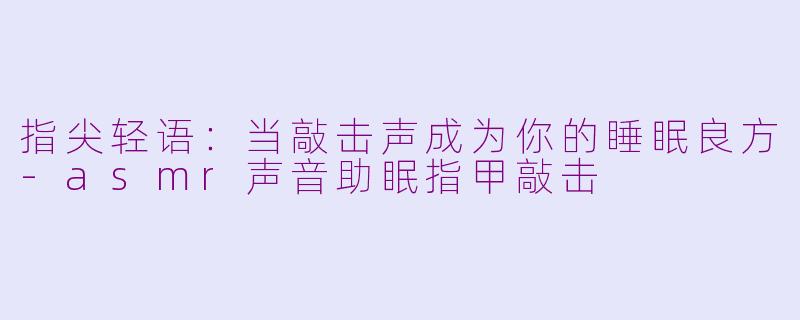 指尖轻语:当敲击声成为你的睡眠良方-asmr声音助眠指甲敲击