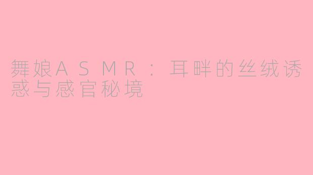 舞娘ASMR:耳畔的丝绒诱惑与感官秘境