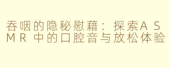 吞咽的隐秘慰藉：探索ASMR中的口腔音与放松体验
