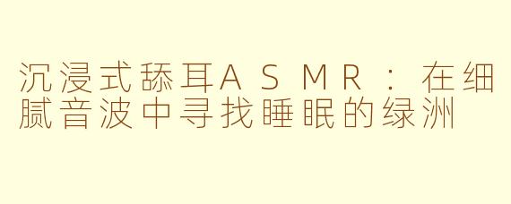 沉浸式舔耳ASMR:在细腻音波中寻找睡眠的绿洲