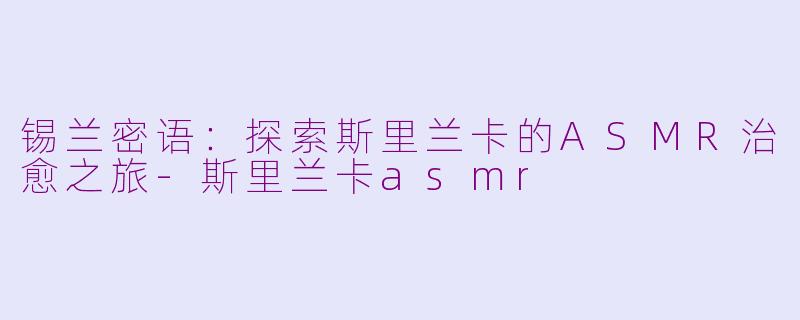 锡兰密语：探索斯里兰卡的ASMR治愈之旅-斯里兰卡asmr