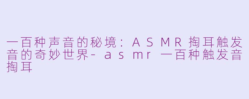一百种声音的秘境：ASMR掏耳触发音的奇妙世界