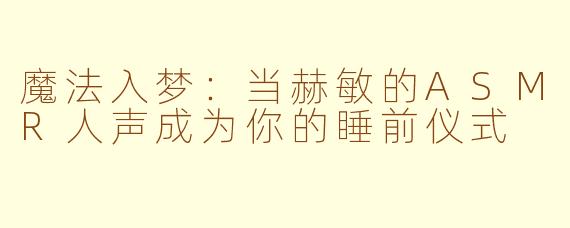 魔法入梦:当赫敏的ASMR人声成为你的睡前仪式