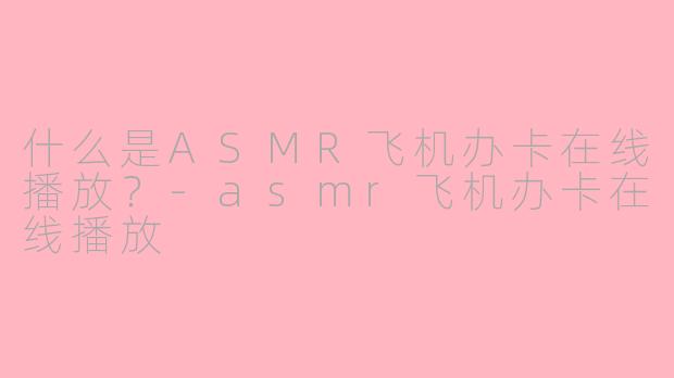 什么是ASMR飞机办卡在线播放？-asmr飞机办卡在线播放