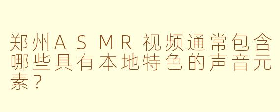 郑州ASMR视频通常包含哪些具有本地特色的声音元素?