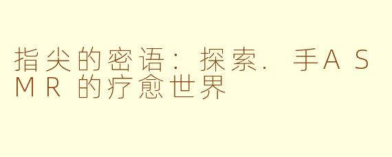 指尖的密语：探索.手ASMR的疗愈世界