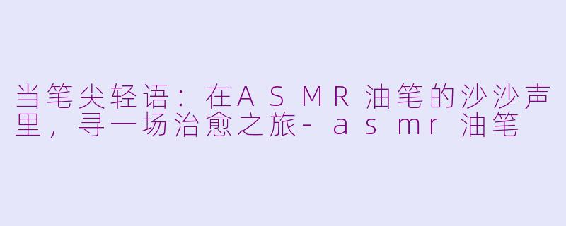 当笔尖轻语：在ASMR油笔的沙沙声里，寻一场治愈之旅-asmr油笔