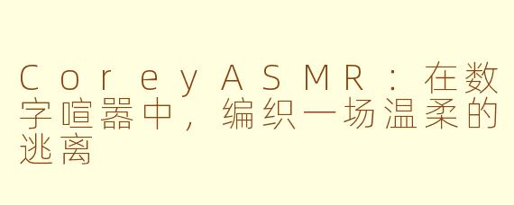 CoreyASMR:在数字喧嚣中,编织一场温柔的逃离