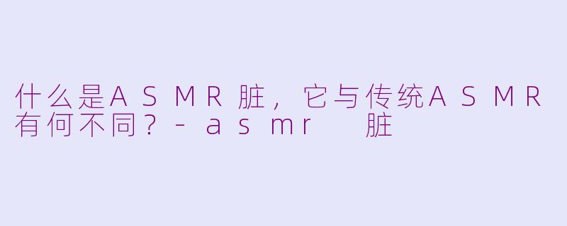 什么是ASMR脏，它与传统ASMR有何不同？-asmr 脏