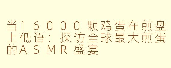 当16000颗鸡蛋在煎盘上低语：探访全球最大煎蛋的ASMR盛宴