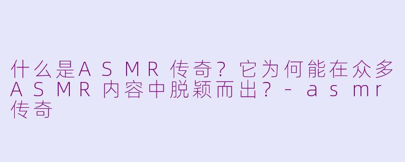 什么是ASMR传奇？它为何能在众多ASMR内容中脱颖而出？-asmr传奇