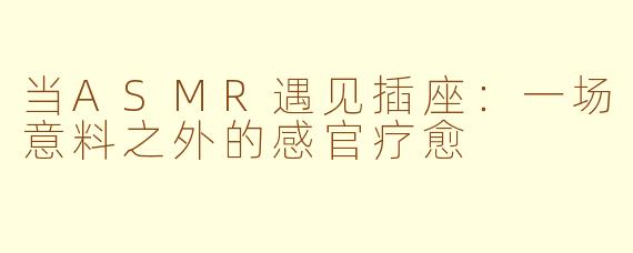 当ASMR遇见插座：一场意料之外的感官疗愈