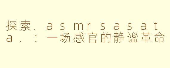 探索.asmrsasata.：一场感官的静谧革命