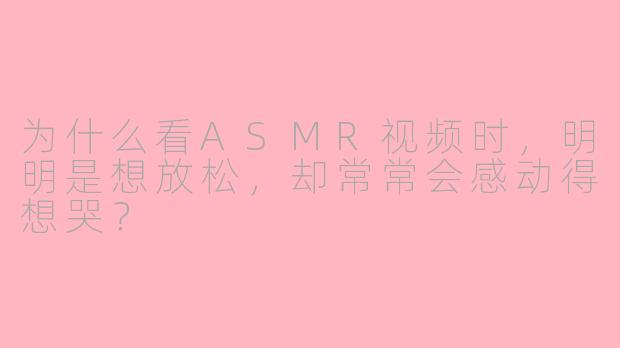 为什么看ASMR视频时,明明是想放松,却常常会感动得想哭?