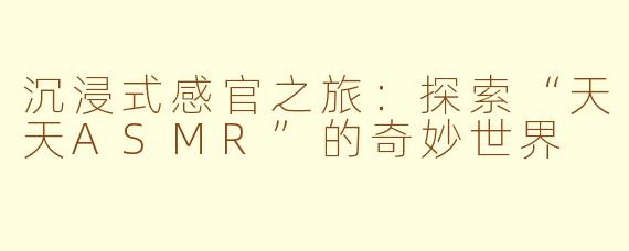 沉浸式感官之旅：探索“天天ASMR”的奇妙世界