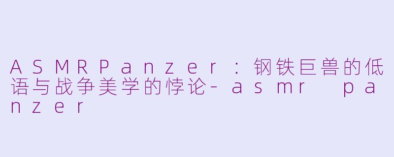 ASMRPanzer：钢铁巨兽的低语与战争美学的悖论-asmr panzer