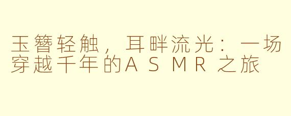 玉簪轻触,耳畔流光:一场穿越千年的ASMR之旅
