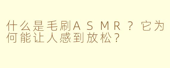 什么是毛刷ASMR？它为何能让人感到放松？