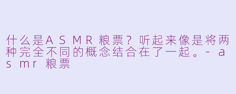 什么是ASMR粮票?听起来像是将两种完全不同的概念结合在了一起。-asmr粮票
