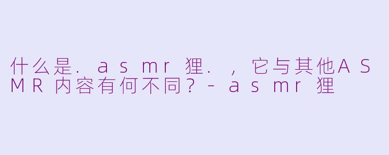 什么是.asmr狸.,它与其他ASMR内容有何不同?-asmr狸