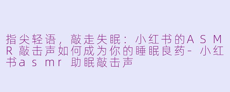 指尖轻语,敲走失眠:小红书的ASMR敲击声如何成为你的睡眠良药-小红书asmr助眠敲击声