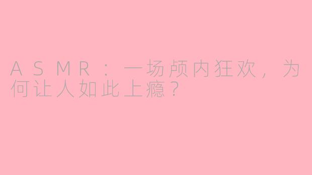 ASMR:一场颅内狂欢,为何让人如此上瘾?