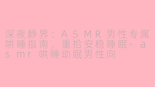 深夜静界:ASMR男性专属哄睡指南,重拾安稳睡眠-asmr哄睡助眠男性向
