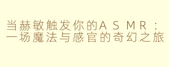 当赫敏触发你的ASMR:一场魔法与感官的奇幻之旅