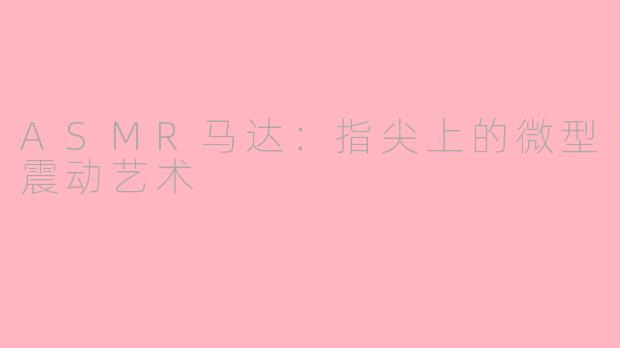 ASMR马达：指尖上的微型震动艺术