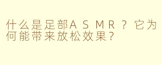 什么是足部ASMR?它为何能带来放松效果?