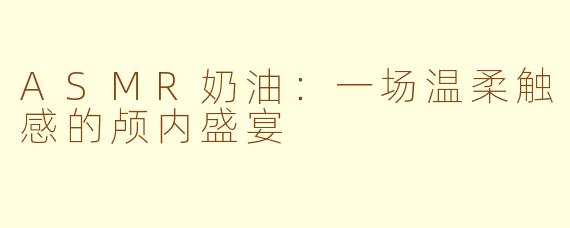 ASMR奶油：一场温柔触感的颅内盛宴