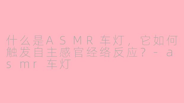 什么是ASMR车灯，它如何触发自主感官经络反应？-asmr车灯