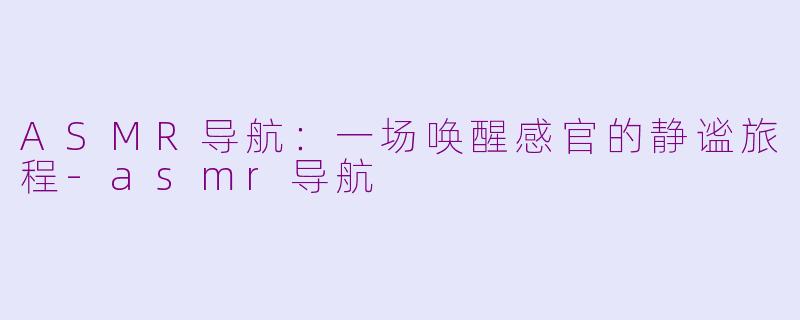 ASMR导航:一场唤醒感官的静谧旅程-asmr导航