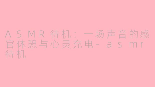 ASMR待机:一场声音的感官休憩与心灵充电-asmr待机