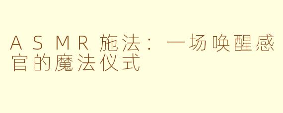 ASMR施法：一场唤醒感官的魔法仪式