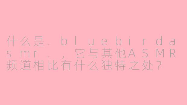 什么是.bluebirdasmr.，它与其他ASMR频道相比有什么独特之处？