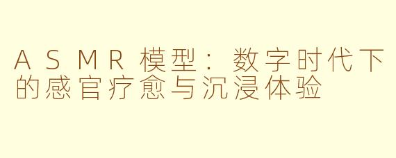 ASMR模型:数字时代下的感官疗愈与沉浸体验