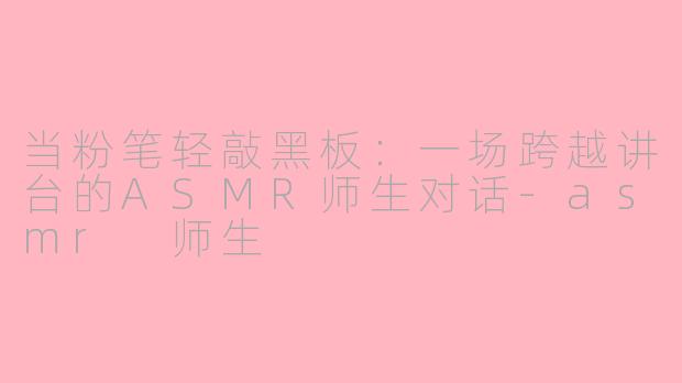 当粉笔轻敲黑板:一场跨越讲台的ASMR师生对话-asmr 师生