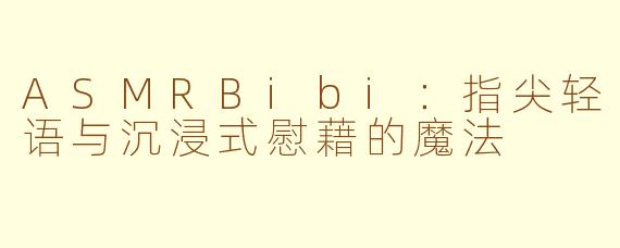 ASMRBibi：指尖轻语与沉浸式慰藉的魔法